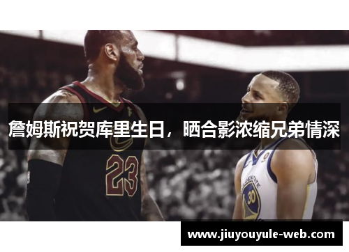 詹姆斯祝贺库里生日，晒合影浓缩兄弟情深