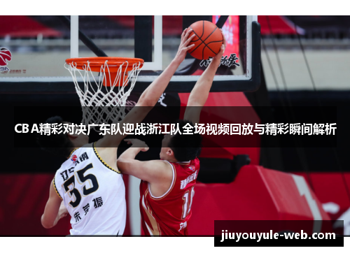 CBA精彩对决广东队迎战浙江队全场视频回放与精彩瞬间解析