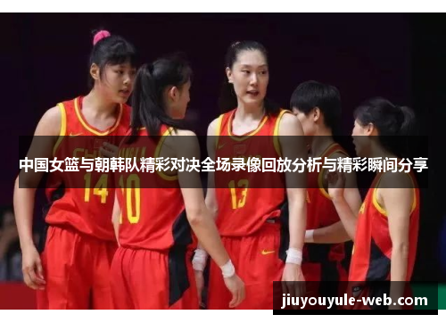 中国女篮与朝韩队精彩对决全场录像回放分析与精彩瞬间分享