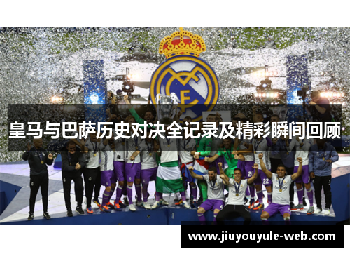 皇马与巴萨历史对决全记录及精彩瞬间回顾