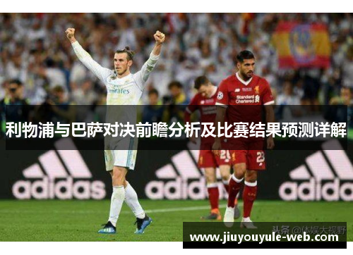 利物浦与巴萨对决前瞻分析及比赛结果预测详解